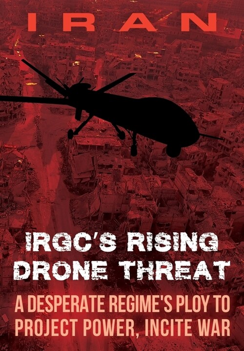 IRAN-IRGCs Rising Drone Threat: A Desperate Regimes Ploy to Project Power, Incite War (Paperback)
