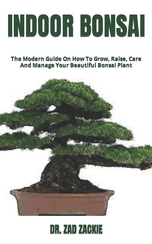 Indoor Bonsai: The Modern Guide On How To Grow, Raise, Care And Manage Your Beautiful Bonsai Plant (Paperback)
