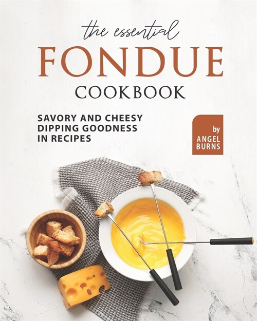 The Essential Fondue Cookbook: Savory and Cheesy Dipping Goodness in Recipes (Paperback)