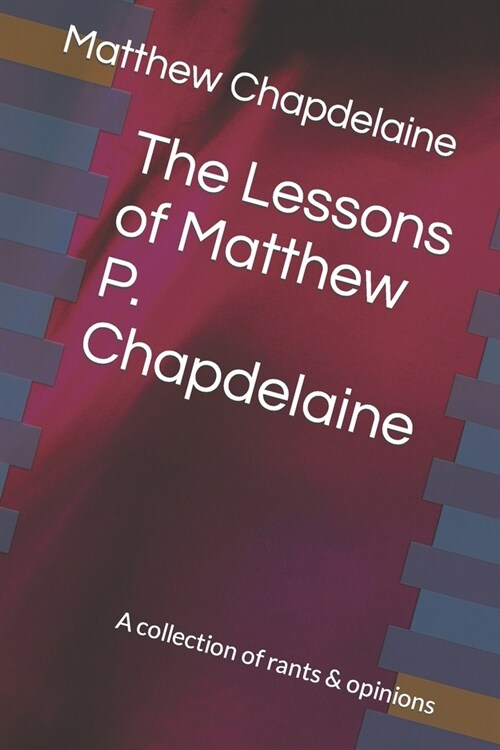 The Lessons of Matthew P. Chapdelaine: A collection of rants & opinions (Paperback)