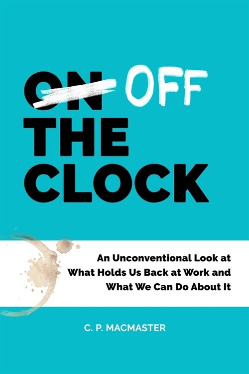 Off the Clock: An Unconventional Look at What Holds Us Back at Work and What We Can Do About It (Paperback)