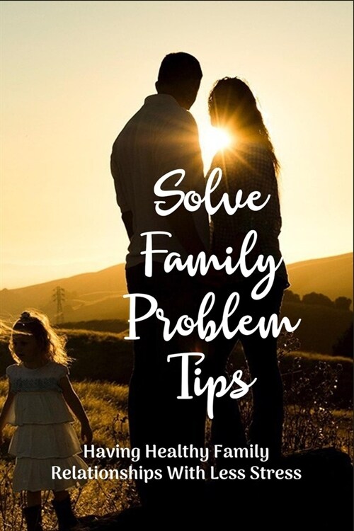 Solve Family Problem Tips: Having Healthy Family Relationships With Less Stress (Paperback)