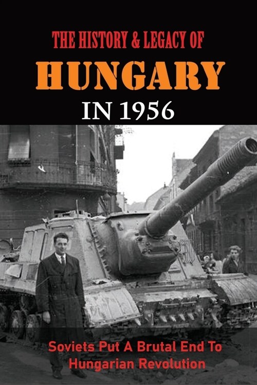 The History & Legacy Of Hungary In 1956: Soviets Put A Brutal End To Hungarian Revolution (Paperback)