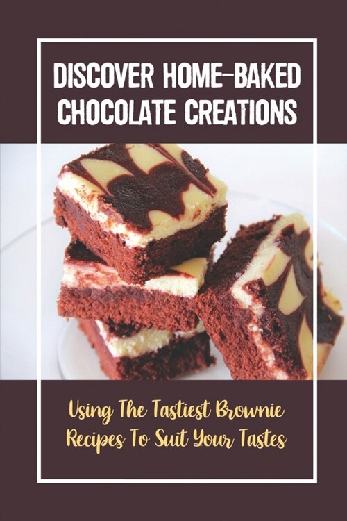 Discover Home-Baked Chocolate Creations: Using The Tastiest Brownie Recipes To Suit Your Tastes (Paperback)