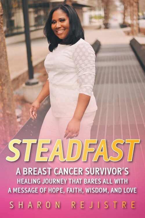 Steadfast: A Breast Cancer Survivors Healing Journey that Bares All with a Message of Hope, Faith, Wisdom, and Love (Paperback)
