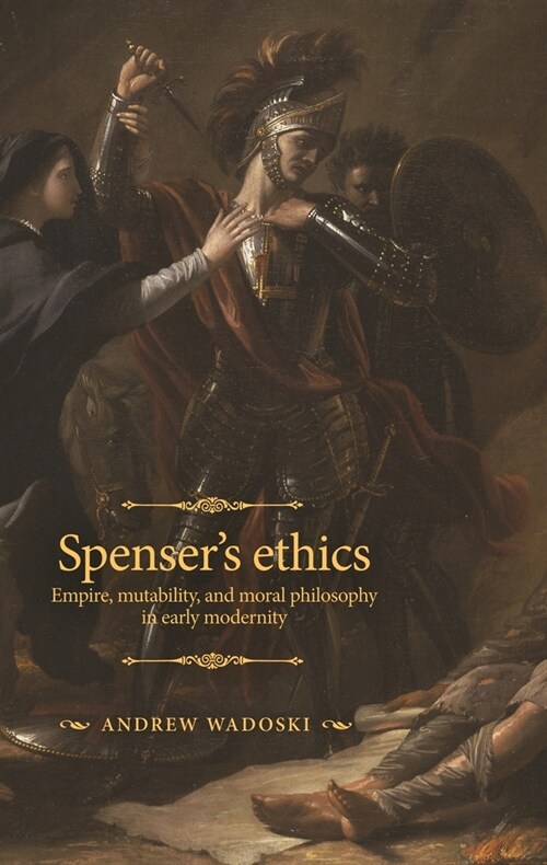 Spensers Ethics : Empire, Mutability, and Moral Philosophy in Early Modernity (Hardcover)