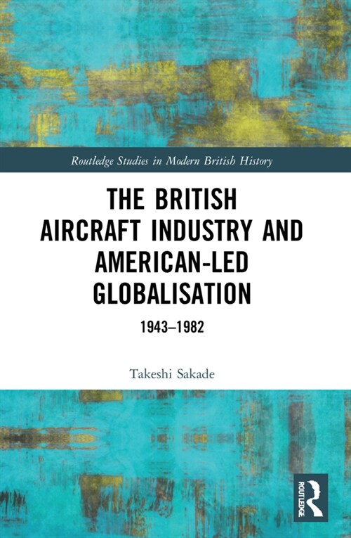 The British Aircraft Industry and American-led Globalisation : 1943-1982 (Paperback)