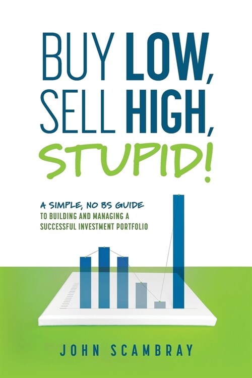 Buy Low, Sell High, Stupid! A Simple, No BS Guide to Building and Managing a Successful Investment Portfolio (Paperback)