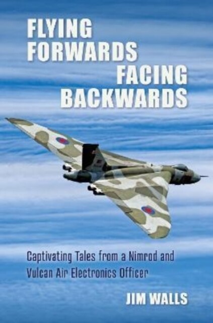 Flying Forwards Facing Backwards : Captivating Tales From a Vulcan and Nimrod Air Electronics Officer (Hardcover)