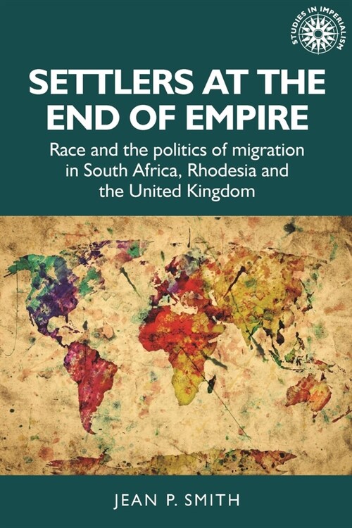 Settlers at the End of Empire : Race and the Politics of Migration in South Africa, Rhodesia and the United Kingdom (Hardcover)