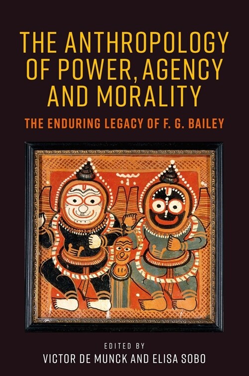 The Anthropology of Power, Agency, and Morality : The Enduring Legacy of F. G. Bailey (Hardcover)