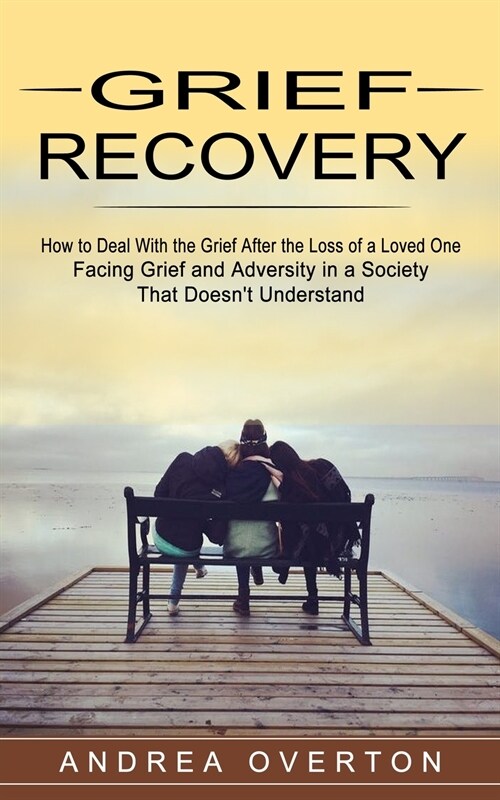 Grief Recovery: How to Deal With the Grief After the Loss of a Loved One (Facing Grief and Adversity in a Society That Doesnt Underst (Paperback)