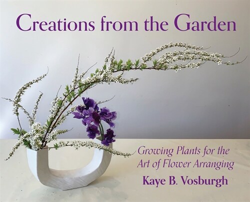Creations from the Garden: Growing Plants for the Art of Flower Arranging (Hardcover)