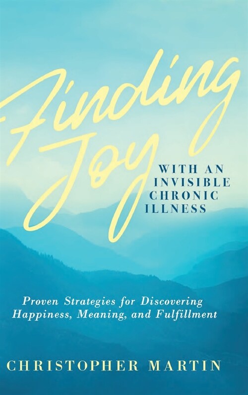 Finding Joy with an Invisible Chronic Illness: Proven Strategies for Discovering Happiness, Meaning, and Fulfillment (Hardcover)