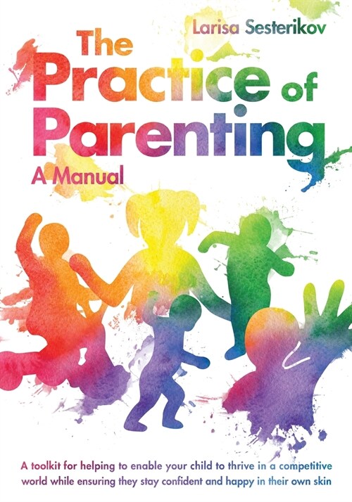 The Practice of Parenting - A Manual: A toolkit for helping to enable your child to thrive in a competitive world while ensuring they stay confident a (Paperback)