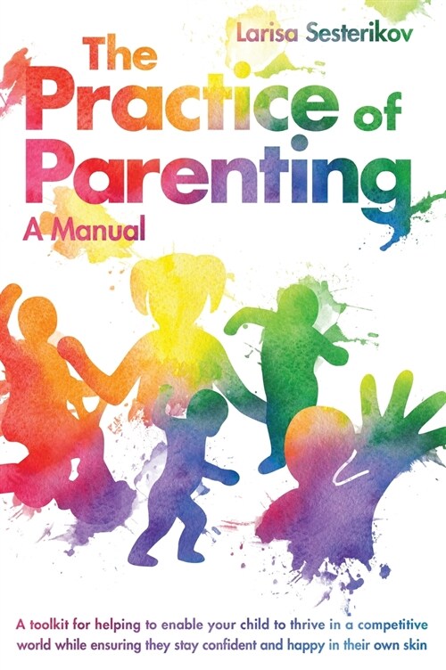 The Practice of Parenting - A Manual: A toolkit for helping to enable your child to thrive in a competitive world while ensuring they stay confident a (Hardcover)