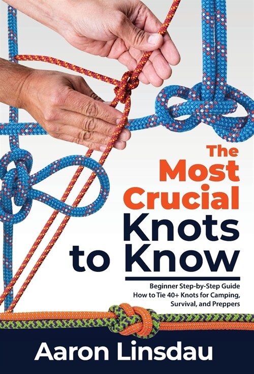 The Most Crucial Knots to Know: Beginner Step-by-Step Guide How to Tie 40+ Knots for Camping, Survival, and Preppers (Hardcover)