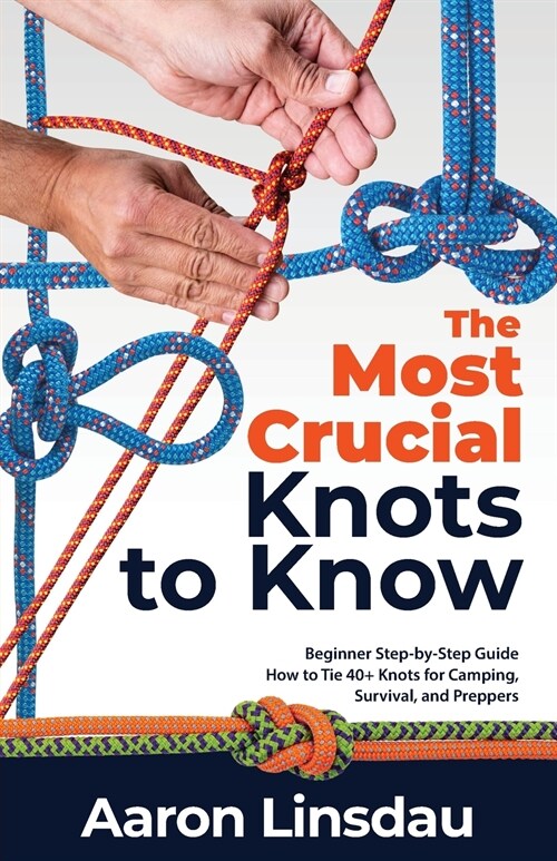 The Most Crucial Knots to Know: Beginner Step-by-Step Guide How to Tie 40+ Knots for Camping, Survival, and Preppers (Paperback)