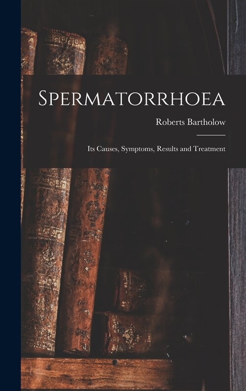 Spermatorrhoea: Its Causes, Symptoms, Results and Treatment (Hardcover)