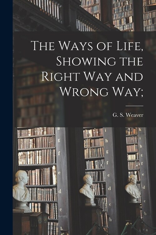 The Ways of Life, Showing the Right Way and Wrong Way; (Paperback)