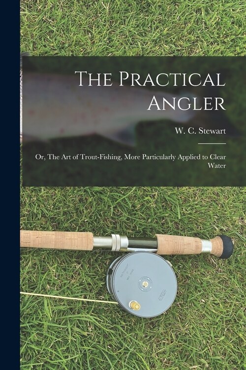 The Practical Angler: or, The Art of Trout-fishing, More Particularly Applied to Clear Water (Paperback)