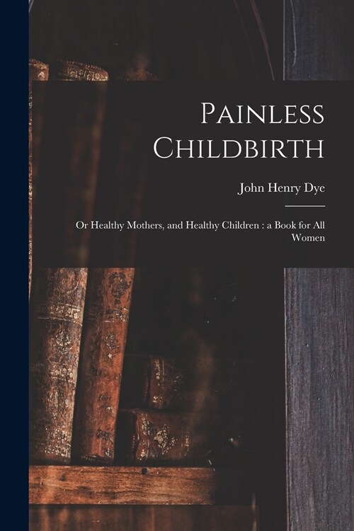 Painless Childbirth: or Healthy Mothers, and Healthy Children: a Book for All Women (Paperback)