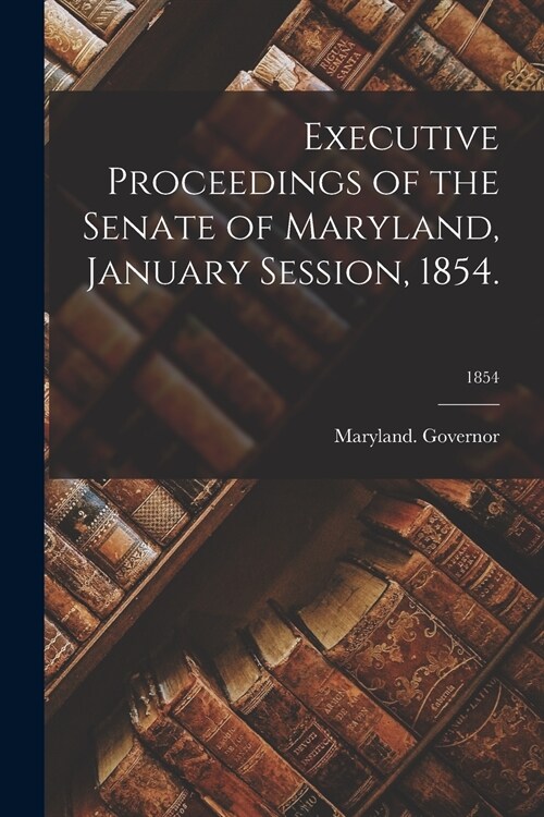 Executive Proceedings of the Senate of Maryland, January Session, 1854.; 1854 (Paperback)