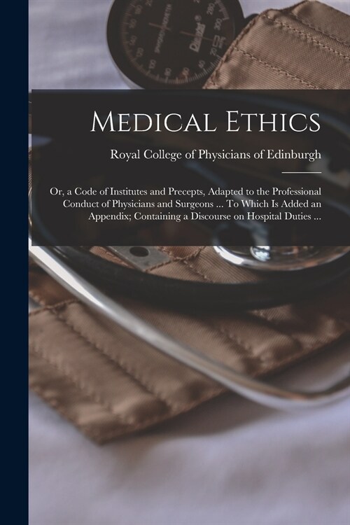 Medical Ethics; or, a Code of Institutes and Precepts, Adapted to the Professional Conduct of Physicians and Surgeons ... To Which is Added an Appendi (Paperback)