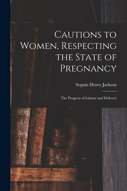 Cautions to Women, Respecting the State of Pregnancy: the Progress of Labour and Delivery (Paperback)