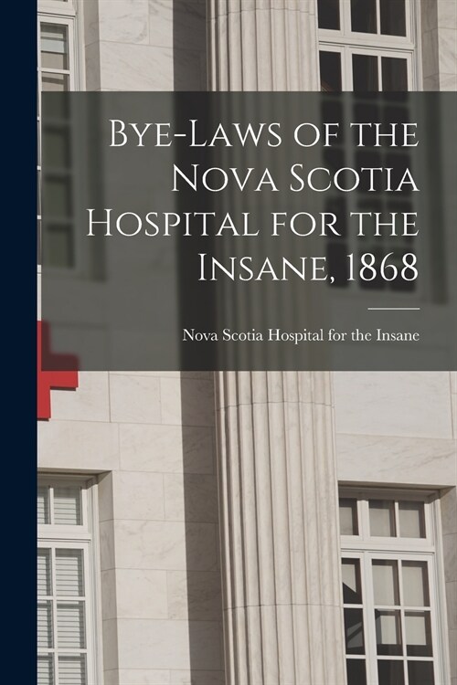 Bye-laws of the Nova Scotia Hospital for the Insane, 1868 [microform] (Paperback)