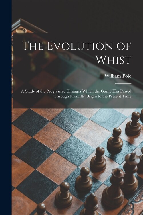 The Evolution of Whist: a Study of the Progressive Changes Which the Game Has Passed Through From Its Origin to the Present Time (Paperback)