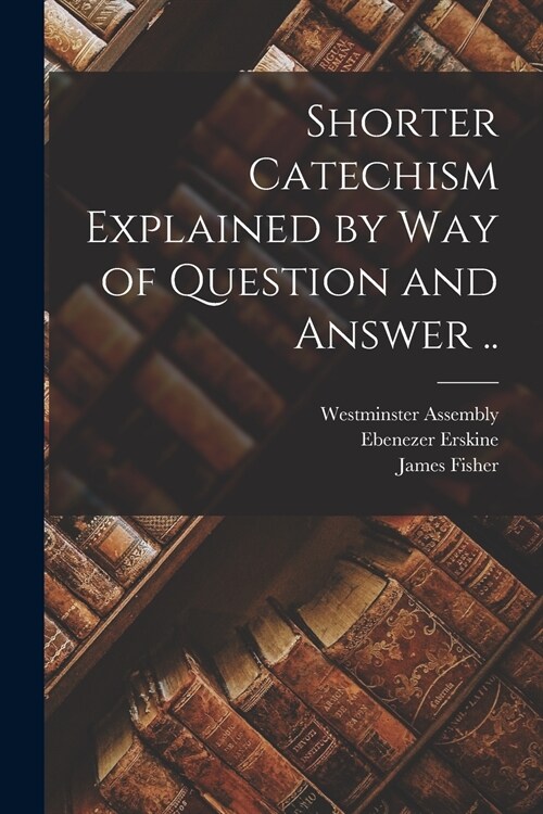 Shorter Catechism Explained by Way of Question and Answer .. (Paperback)
