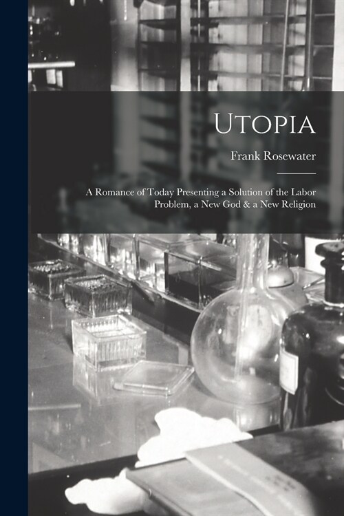 Utopia: a Romance of Today Presenting a Solution of the Labor Problem, a New God & a New Religion (Paperback)