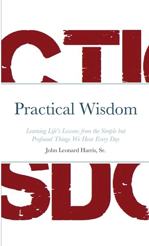 Practical Wisdom: Learning Lifes Lessons from the Simple but Profound Things We Hear Every Day (Paperback)
