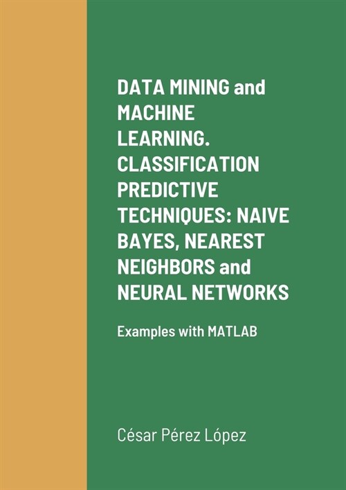 DATA MINING and MACHINE LEARNING. CLASSIFICATION PREDICTIVE TECHNIQUES: NAIVE BAYES, NEAREST NEIGHBORS and NEURAL NETWORKS: Examples with MATLAB (Paperback)