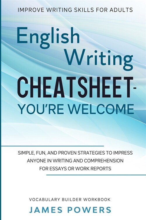 Improve Writing Skills for Adults: ENGLISH WRITING CHEATSHEET, YOURE WELCOME - Simple, Fun, and Proven Strategies To Impress Anyone In Writing and Co (Paperback)