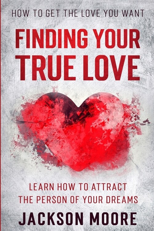 How To Get The Love You Want: Finding Your True Love - Learn How To Attract The Person Of Your Dreams (Paperback)