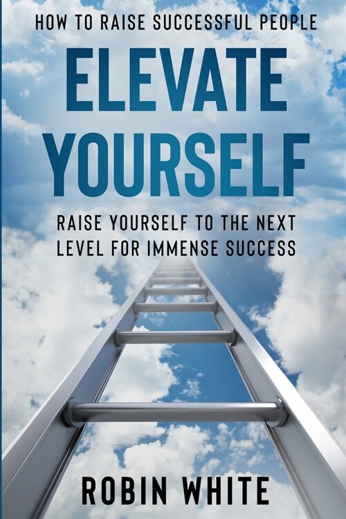 How To Raise Successful People: Elevate Yourself - Raise Yourself To The Next Level For Immense Success (Paperback)