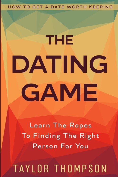 How To Get A Date Worth Keeping: The Dating Game - Learn The Ropes To Finding The Right Person For You (Paperback)