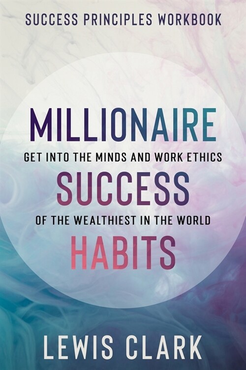 Success Principles Workbook: Millionaire Success Habits - Get Into The Minds and Work Ethics of The Wealthiest In The World (Paperback)