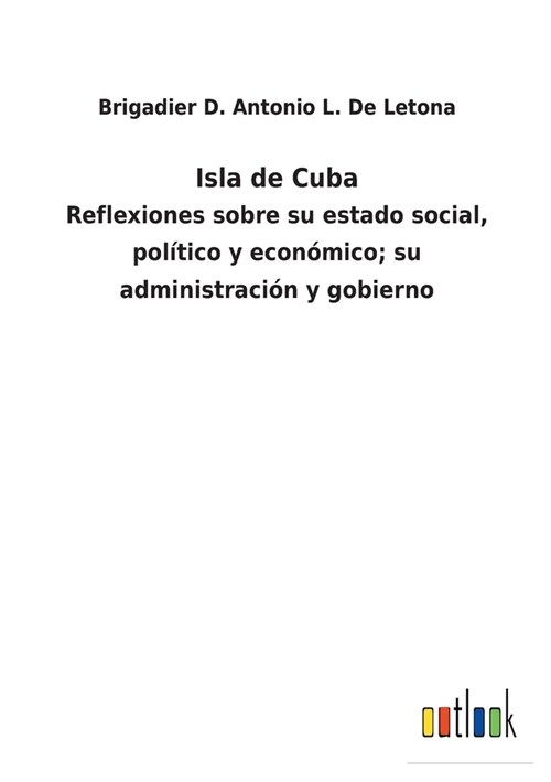 Isla de Cuba: Reflexiones sobre su estado social, pol?ico y econ?ico; su administraci? y gobierno (Paperback)