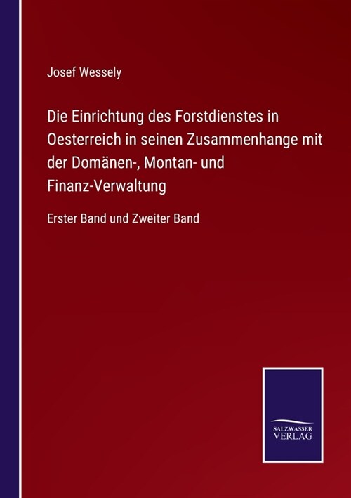 Die Einrichtung des Forstdienstes in Oesterreich in seinen Zusammenhange mit der Dom?en-, Montan- und Finanz-Verwaltung: Erster Band und Zweiter Band (Paperback)