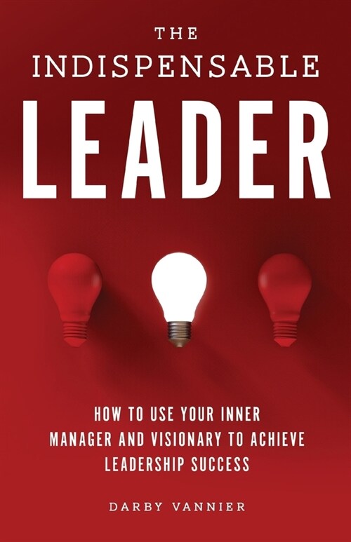 The Indispensable Leader: How to Use Your Inner Manager and Visionary to Achieve Leadership Success (Paperback)