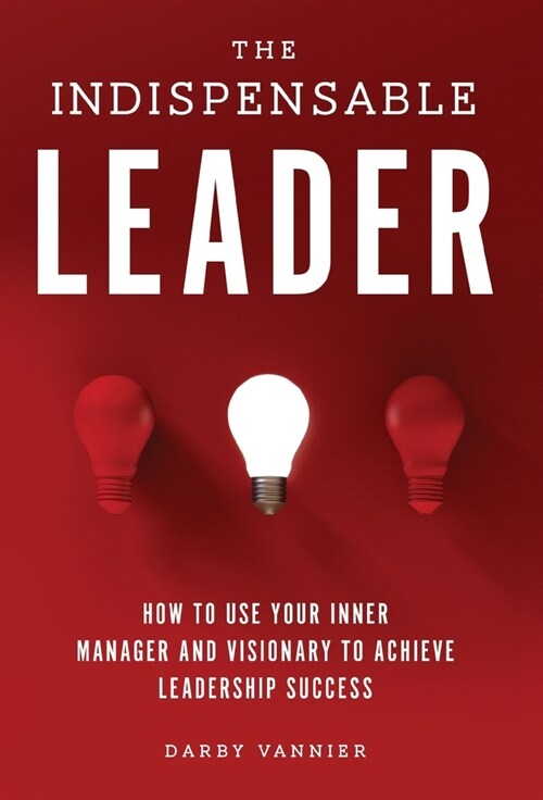 The Indispensable Leader: How to Use Your Inner Manager and Visionary to Achieve Leadership Success (Hardcover)