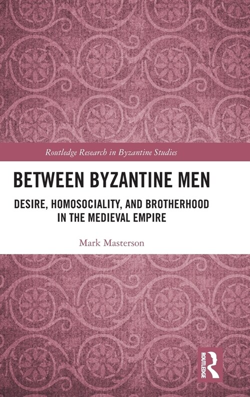 Between Byzantine Men: Desire, Homosociality, and Brotherhood in the Medieval Empire (Hardcover)