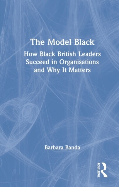 The Model Black : How Black British Leaders Succeed in Organisations and Why It Matters (Hardcover)