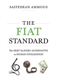 The fiat standard : the debt slavery alternative to human civilization