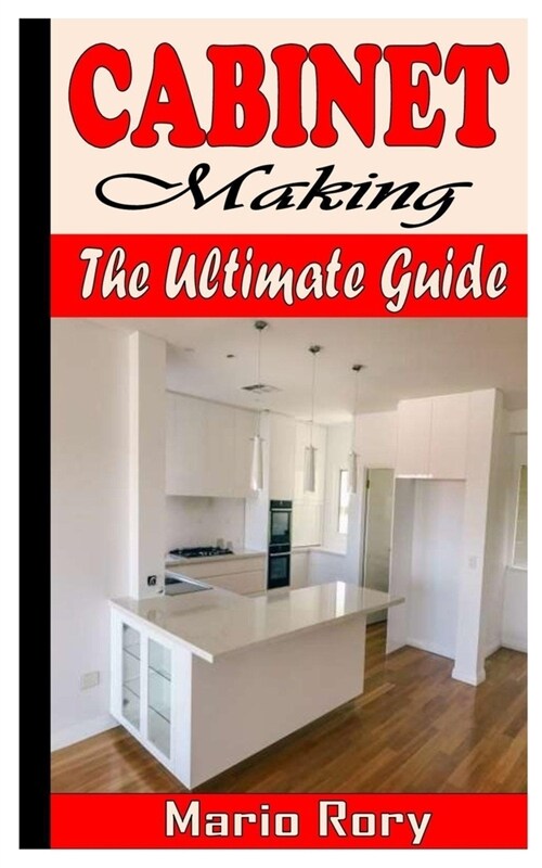 Cabinet Making the Ultimate Guide: Step By Step Guide On Cabinet Making For Beginners (Paperback)