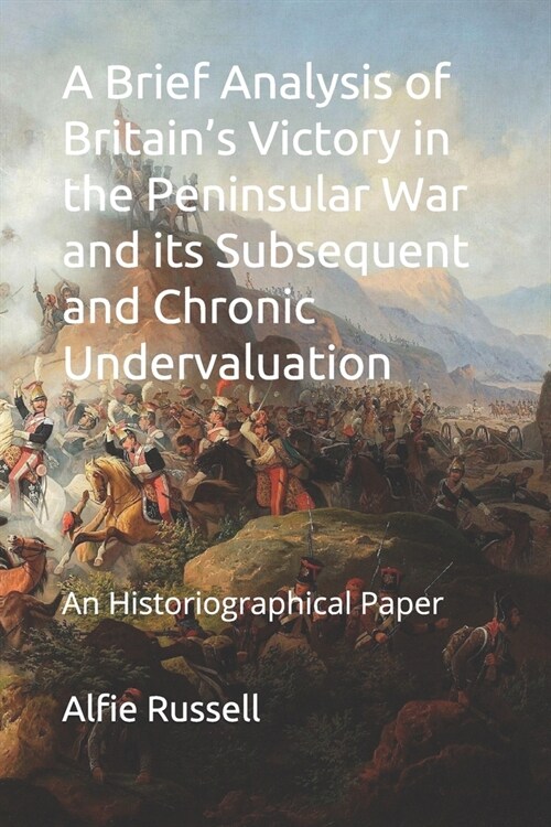 A Brief Analysis of Britains Victory in the Peninsular War and its Subsequent and Chronic Undervaluation: Historiographical Paper (Paperback)