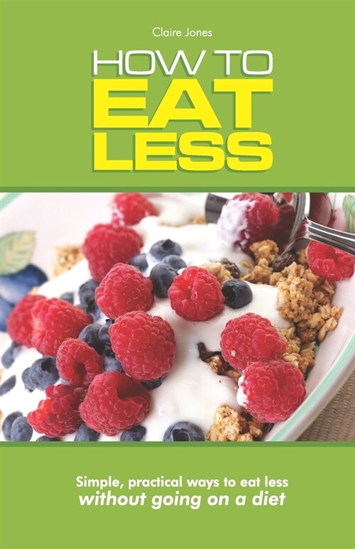 How To Eat Less : Simple, Practical Ways to Eat Less Without Going on a Diet (Paperback)